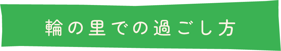 輪の里での過ごし方